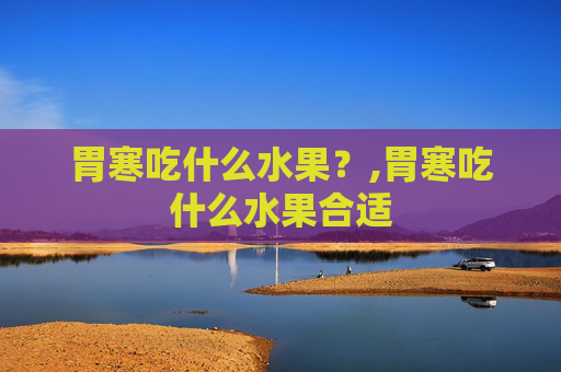 胃寒吃什么水果？,胃寒吃什么水果合适