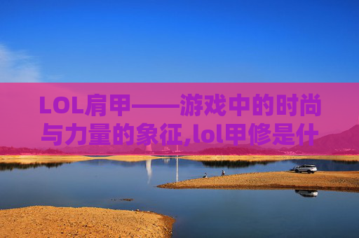 LOL肩甲——游戏中的时尚与力量的象征,lol甲修是什么装备