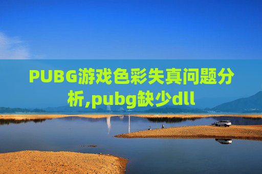 PUBG游戏色彩失真问题分析,pubg缺少dll