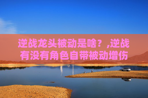 逆战龙头被动是啥？,逆战有没有角色自带被动增伤