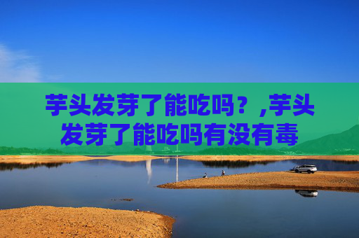 芋头发芽了能吃吗？,芋头发芽了能吃吗有没有毒