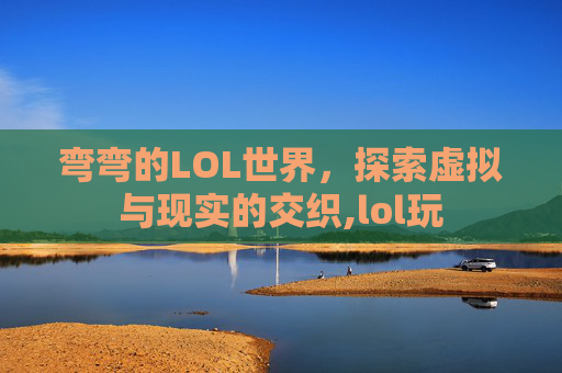 弯弯的LOL世界，探索虚拟与现实的交织,lol玩