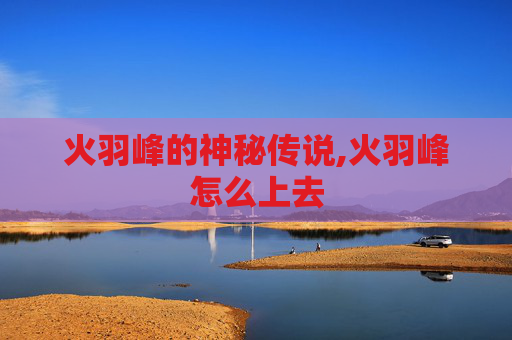 火羽峰的神秘传说,火羽峰怎么上去