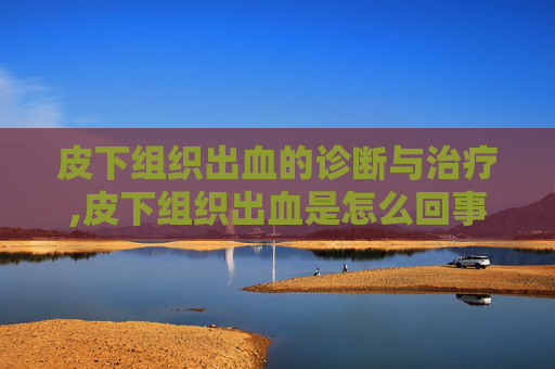 皮下组织出血的诊断与治疗,皮下组织出血是怎么回事