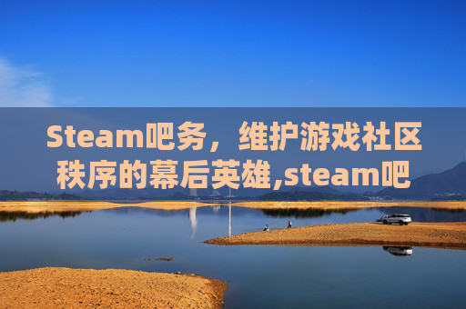 Steam吧务，维护游戏社区秩序的幕后英雄,steam吧主