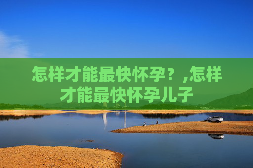 怎样才能最快怀孕？,怎样才能最快怀孕儿子