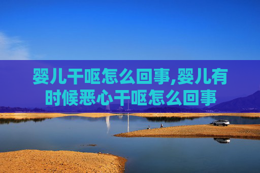 婴儿干呕怎么回事,婴儿有时候恶心干呕怎么回事