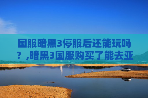 国服暗黑3停服后还能玩吗？,暗黑3国服购买了能去亚服吗
