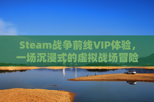 Steam战争前线VIP体验，一场沉浸式的虚拟战场冒险,steam战争前线国际服