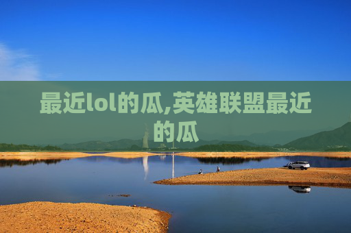 最近lol的瓜,英雄联盟最近的瓜
