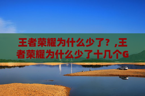 王者荣耀为什么少了？,王者荣耀为什么少了十几个G