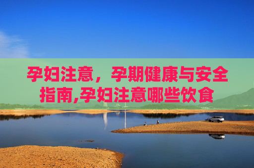 孕妇注意，孕期健康与安全指南,孕妇注意哪些饮食