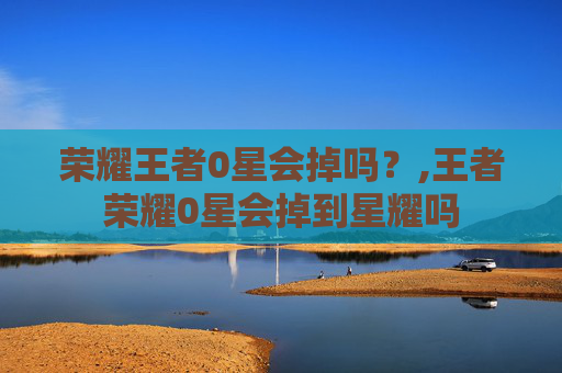 荣耀王者0星会掉吗？,王者荣耀0星会掉到星耀吗
