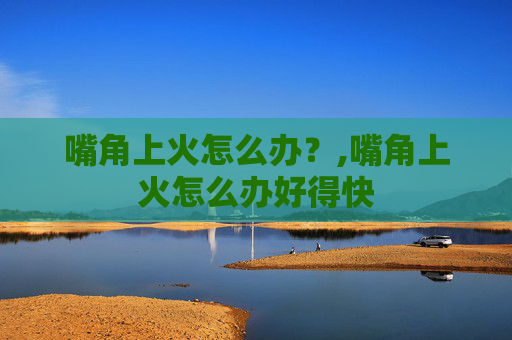 嘴角上火怎么办？,嘴角上火怎么办好得快
