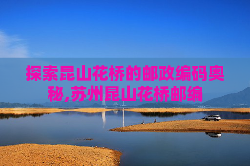 探索昆山花桥的邮政编码奥秘,苏州昆山花桥邮编