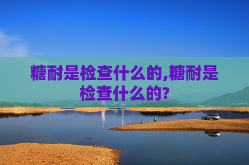 糖耐是检查什么的,糖耐是检查什么的?