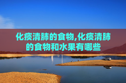 化痰清肺的食物,化痰清肺的食物和水果有哪些