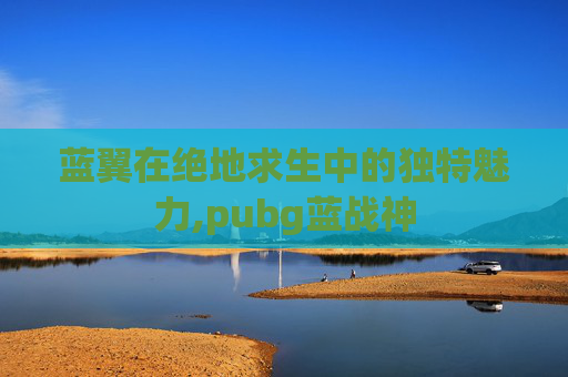 蓝翼在绝地求生中的独特魅力,pubg蓝战神