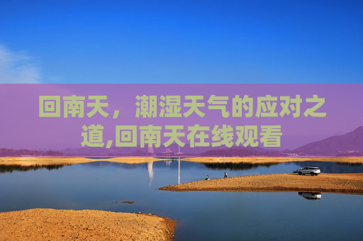 回南天，潮湿天气的应对之道,回南天在线观看