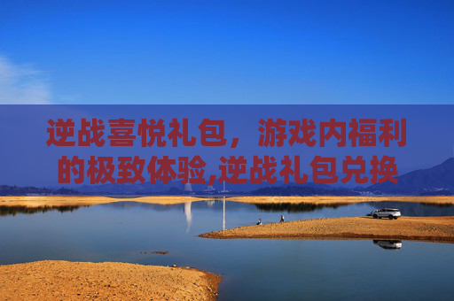 逆战喜悦礼包，游戏内福利的极致体验,逆战礼包兑换码最新