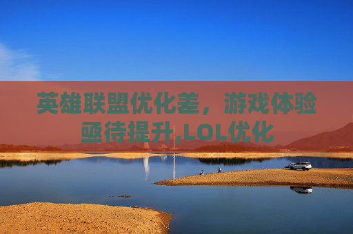英雄联盟优化差，游戏体验亟待提升,LOL优化