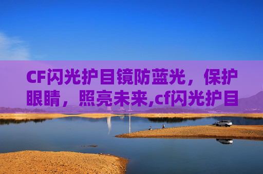 CF闪光护目镜防蓝光，保护眼睛，照亮未来,cf闪光护目镜跟防闪角色