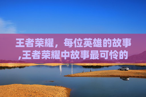 王者荣耀，每位英雄的故事,王者荣耀中故事最可怜的英雄