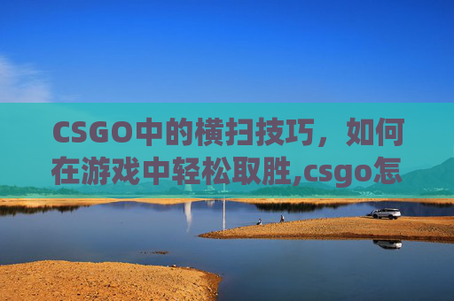 CSGO中的横扫技巧，如何在游戏中轻松取胜,csgo怎么打个人竞技