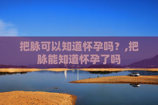 把脉可以知道怀孕吗？,把脉能知道怀孕了吗