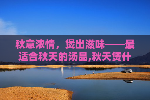 秋意浓情，煲出滋味——最适合秋天的汤品,秋天煲什么汤最好滋润身体