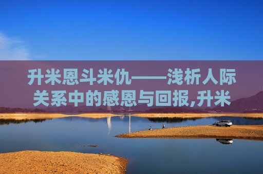 升米恩斗米仇——浅析人际关系中的感恩与回报,升米恩斗米仇是什么意思详细讲解