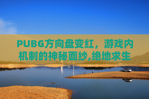 PUBG方向盘变红，游戏内机制的神秘面纱,绝地求生方向盘