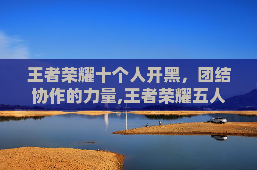 王者荣耀十个人开黑，团结协作的力量,王者荣耀五人开黑名字