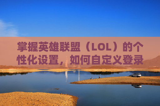 掌握英雄联盟（LOL）的个性化设置，如何自定义登录界面,lol登录界面满屏怎么办
