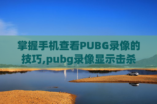 掌握手机查看PUBG录像的技巧,pubg录像显示击杀