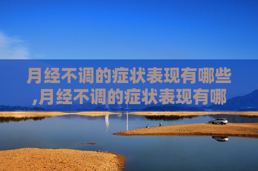 月经不调的症状表现有哪些,月经不调的症状表现有哪些吃什么药