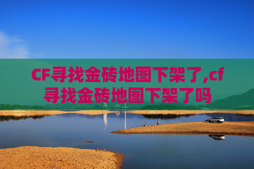 CF寻找金砖地图下架了,cf寻找金砖地图下架了吗