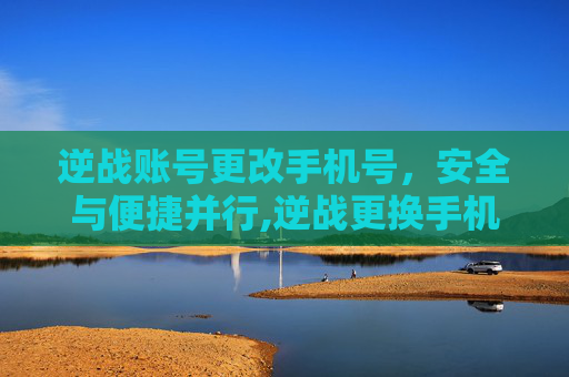 逆战账号更改手机号，安全与便捷并行,逆战更换手机号