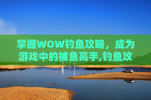掌握WOW钓鱼攻略，成为游戏中的捕鱼高手,钓鱼攻略魔兽世界