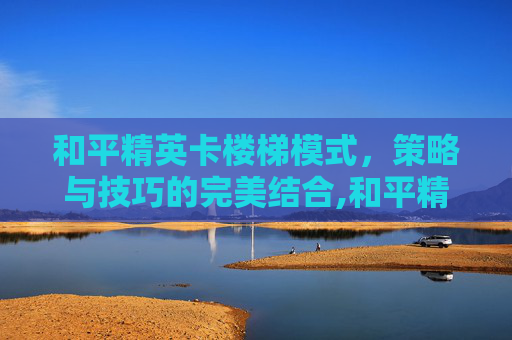和平精英卡楼梯模式，策略与技巧的完美结合,和平精英卡楼梯模式怎么设置