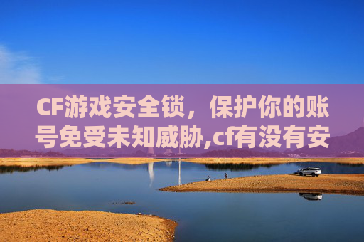 CF游戏安全锁，保护你的账号免受未知威胁,cf有没有安全锁