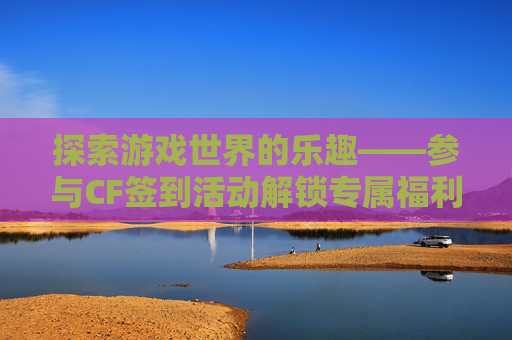 探索游戏世界的乐趣——参与CF签到活动解锁专属福利,cf签到活动怎么补签