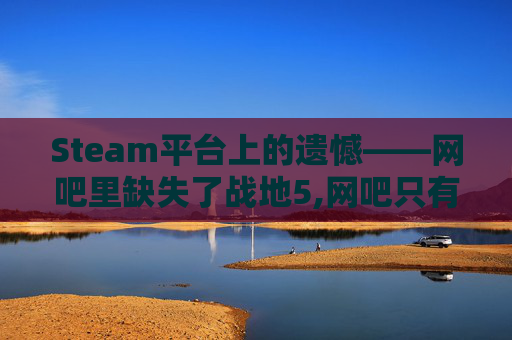 Steam平台上的遗憾——网吧里缺失了战地5,网吧只有steam的战地五
