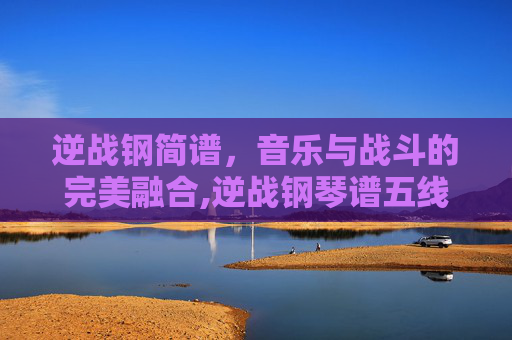 逆战钢简谱，音乐与战斗的完美融合,逆战钢琴谱五线谱完整版