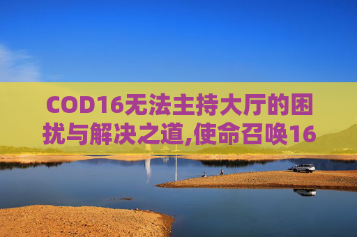 COD16无法主持大厅的困扰与解决之道,使命召唤16无法加入主控端