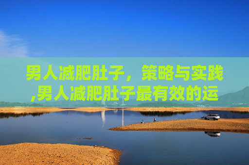 男人减肥肚子，策略与实践,男人减肥肚子最有效的运动