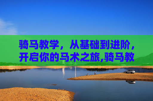 骑马教学，从基础到进阶，开启你的马术之旅,骑马教学视频完整版