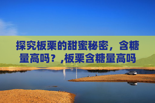 探究板栗的甜蜜秘密，含糖量高吗？,板栗含糖量高吗血糖高可以吃吗