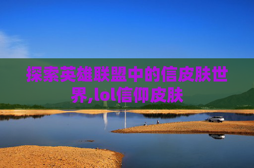 探索英雄联盟中的信皮肤世界,lol信仰皮肤