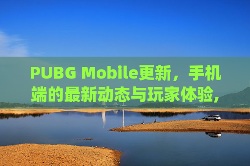 PUBG Mobile更新，手机端的最新动态与玩家体验,pubg更新客户端
